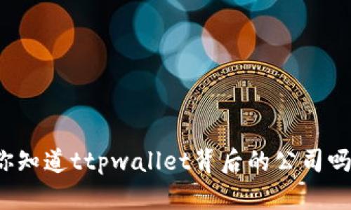 你知道ttpwallet背后的公司吗？